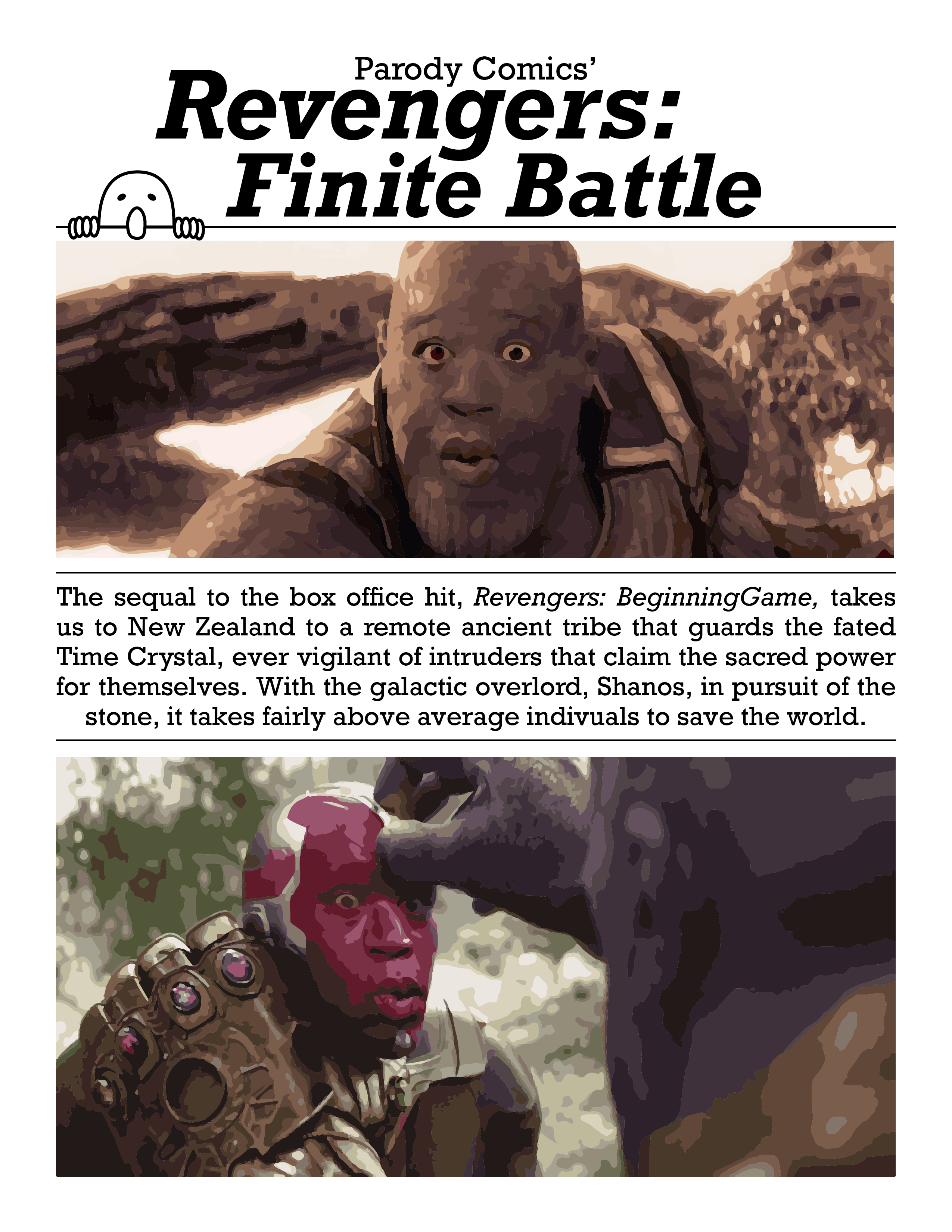 A parody article depicting: Parody Comics' Revengers: Finite Battle.The sequal to the box office hit, Revengers: BeginningGame, takes us to New Zealand to a remote tribe that guards the fated Time Crystal, ever vigilant of intruders that claim the sacred power for themselves. With the galactic overlord, Shanos, in pursuit of the stone, it takes fairly above average individuals to save the world.